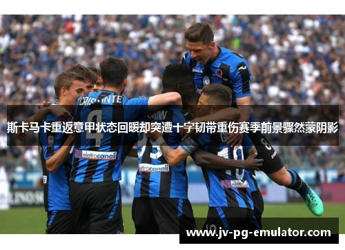 斯卡马卡重返意甲状态回暖却突遭十字韧带重伤赛季前景骤然蒙阴影