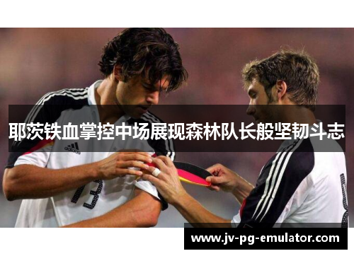 耶茨铁血掌控中场展现森林队长般坚韧斗志