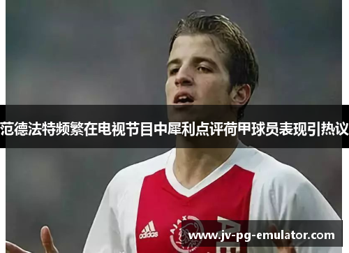 范德法特频繁在电视节目中犀利点评荷甲球员表现引热议