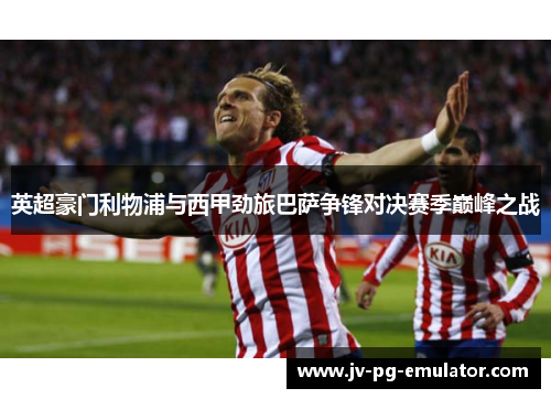 英超豪门利物浦与西甲劲旅巴萨争锋对决赛季巅峰之战