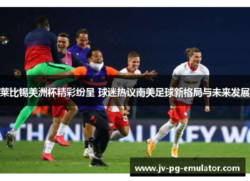 莱比锡美洲杯精彩纷呈 球迷热议南美足球新格局与未来发展