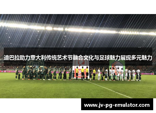 迪巴拉助力意大利传统艺术节融合文化与足球魅力展现多元魅力