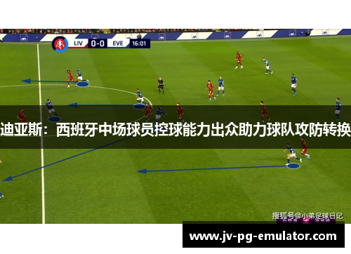 迪亚斯：西班牙中场球员控球能力出众助力球队攻防转换