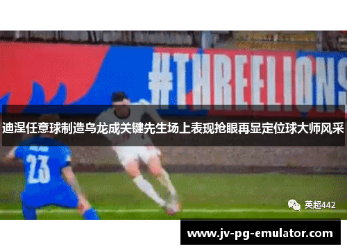 迪涅任意球制造乌龙成关键先生场上表现抢眼再显定位球大师风采