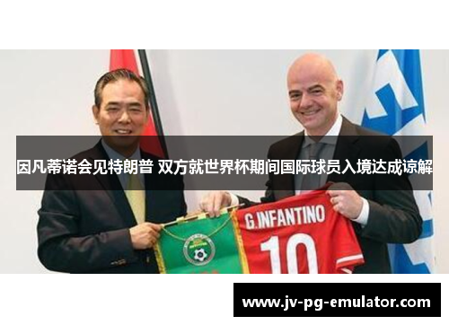 因凡蒂诺会见特朗普 双方就世界杯期间国际球员入境达成谅解