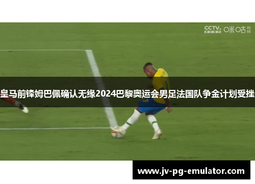 皇马前锋姆巴佩确认无缘2024巴黎奥运会男足法国队争金计划受挫 皇马前锋姆巴佩确认无缘2024巴黎奥运会男足法国队争金计划受挫
