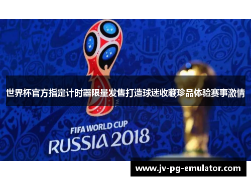 世界杯官方指定计时器限量发售打造球迷收藏珍品体验赛事激情