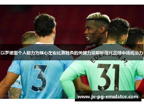 以罗德里个人能力为核心左右比赛胜负的关键力量解析现代足球中场统治力 以罗德里个人能力为核心左右比赛胜负的关键力量解析现代足球中场统治力