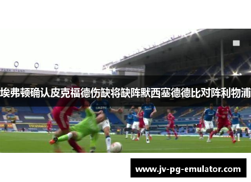 埃弗顿确认皮克福德伤缺将缺阵默西塞德德比对阵利物浦