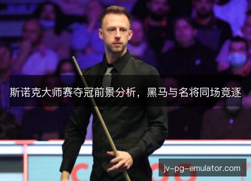 斯诺克大师赛夺冠前景分析,黑马与名将同场竞逐 斯诺克大师赛夺冠前景分析,黑马与名将同场竞逐